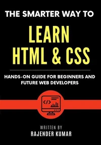The Smarter Way to Learn HTML &amp; CSS: Hands-On Guide for Beginners and Future Web Developers