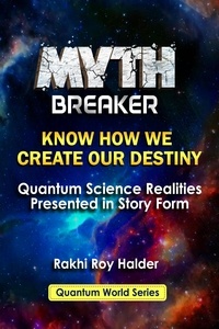  Rakhi Roy Halder - Myth Breaker: Know How We Create Our Destiny: Quantum Science Realities Presented in Story Form (Illustrated) - Quantum World, #1.