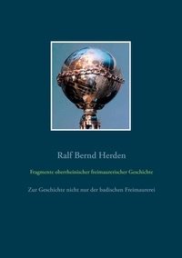 Ralf Bernd Herden - Fragmente oberrheinischer freimaurerischer Geschichte - Zur Geschichte nicht nur der badischen Freimaurerei.