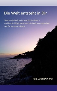 Ralf Deutschmann - Die Welt entsteht in Dir - Warum die Welt so ist, wie Du sie siehst und Du die Möglichkeit hast, die Welt so zu gestalten, wie Du sie gerne hättest.