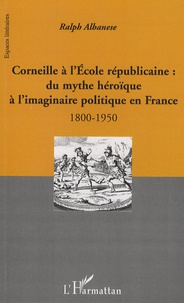 Ralph Albanese - Corneille à l'école républicaine : du mythe héroïque à l'imaginaire politique en France - 1800-1950.