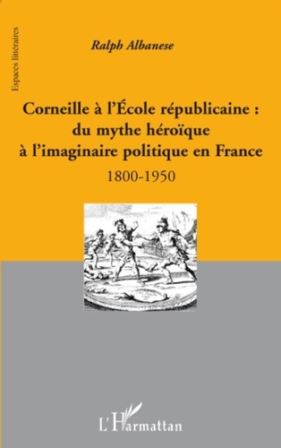 Ralph Albanese - Corneille à l'école républicaine : du mythe héroïque à l'imaginaire politique en France - 1800-1950.