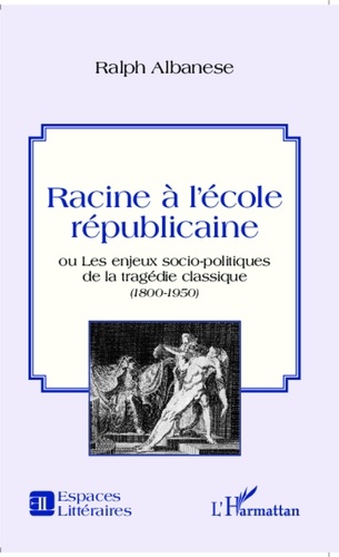 Ralph Albanese - Racine à l'école républicaine - Ou les enjeux socio-politiques de la tragédie classique (1800-1950).