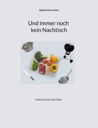 Ralph Erik Leinhos - Und immer noch kein Nachtisch - Einfach Kochen und Grillen.