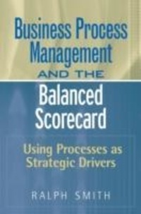 Ralph F. Smith - Business Process Management and the Balanced Scorecard: Using Processes as Strategic Drivers.