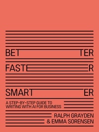  Ralph Grayden and Emma Sorense - Better, Faster, Smarter: A Step-by-Step Guide to Writing With AI for Business.