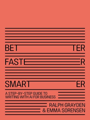  Ralph Grayden and Emma Sorense - Better, Faster, Smarter: A Step-by-Step Guide to Writing With AI for Business.