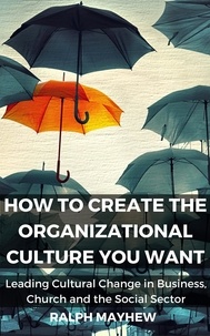  Ralph Mayhew - How To Create The Organizational Culture You Want: Leading Cultural Change in Business, Church and the Social Sector.