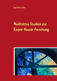 Ralph Melas Große - Meditative Studien zur Kaspar Hauser Forschung - Ein meditativer Studien- und Übungsweg für den geistsuchenden Menschen des 20.und21.Jahrhunderts.