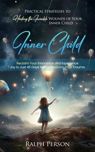 Inner Child: Practical Strategies to Healing the Invisible Wounds of Your Inner Child (Reclaim Your Innocence and Experience Joy in Just 45 Days Without Reliving Past Trauma)