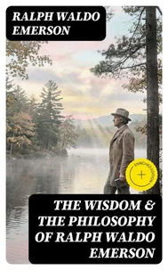 The Wisdom &amp; The Philosophy of Ralph Waldo Emerson