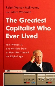 Ralph Watson McElvenny et Marc Wortman - The Greatest Capitalist Who Ever Lived - Tom Watson Jr. and the Epic Story of How IBM Created the Digital Age.
