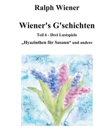 Ralph Wiener - Wiener's G'schichten VI - Hyazinthen für Susann und zwei weitere Komödien um das Thema "Liebe".