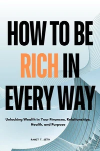 How to be Rich in Every way : Unlocking Wealth in Your Finances, Relationships, Health, and Purpose