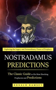 Nostradamus Predictions: Exploring the Legacy and Extraordinary Power of Prophecy (The Classic Guide to His Most Shocking Prophecies and Predictions)