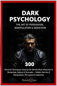 Dark Psychology: The Art of Persuasion, Manipulation & Seduction - 300 Powerful Techniques Used by the World’s Most Influential to Manipulate, Seduce & Persuade