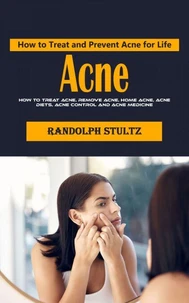 Acne: How to Treat and Prevent Acne for Life (How to Treat Acne, Remove Acne, Home Acne, Acne Diets, Acne Control and Acne Medicine)