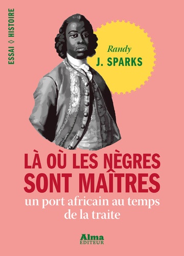 Randy J. Sparks - Là où les nègres sont maîtres - Un port africain au temps de la traite.