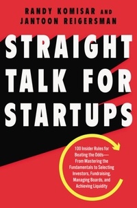 Randy Komisar et Jantoon Reigersman - Straight Talk for Startups - 100 Insider Rules for Beating the Odds--From Mastering the Fundamentals to Selecting Investors, Fundraising, Managing Boards, and Achieving Liquidity.