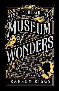 Ransom Riggs - Miss Peregrine's Museum of Wonders - An Indispensable Guide to the Dangers and Delights of the Peculiar World for the Instruction of New Arrivals.