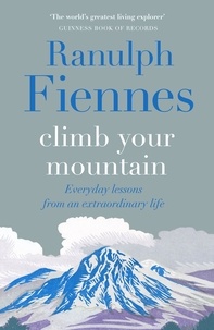 Ranulph Fiennes - Climb Your Mountain - Everyday lessons from an extraordinary life.