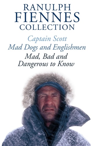 The Ranulph Fiennes Collection: Captain Scott; Mad, Bad and Dangerous to Know &amp; Mad, Dogs and Englishmen