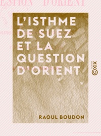 Raoul Boudon - L'Isthme de Suez et la question d'Orient - Politique de l'Angleterre et de la Russie.