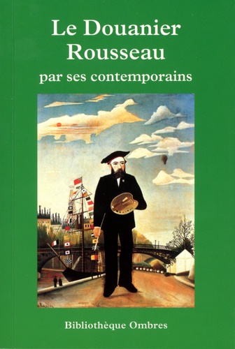 Raoul Coquereau - Le douanier Rousseau par ces contemporains - Critiques, écrits, entretiens, essais, monographies, souvenirs, témoignages précédé d'une Chronologie détaillée.