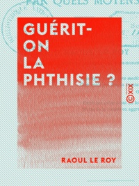 Raoul le Roy - Guérit-on la phthisie ? - Par quels moyens ?.