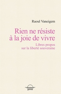 Raoul Vaneigem - Rien ne résiste à la joie de vivre - Libres propos sur la liberté souveraine.