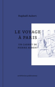Raphaël Aubert - Le voyage à Paris - Un carnet de Pierre Aubert.