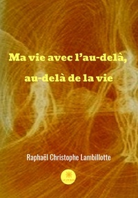 Raphaël Christophe Lambillotte - Ma vie avec l'au-delà, au-delà de la vie - Le récit de vie d'un catholique.