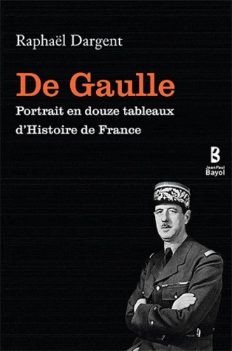 Raphaël Dargent - De Gaulle - Portrait en douze tableaux d'histoire de France.