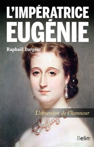 Raphaël Dargent - L'impératrice Eugénie - L'obsession de l'honneur.