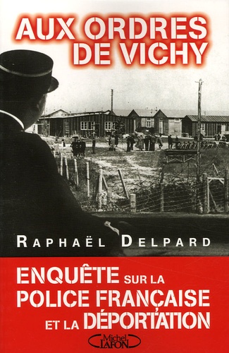 Raphaël Delpard - Aux ordres de Vichy - Enquête sur la police française et la déportation.