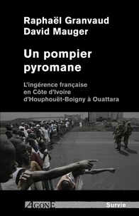 Raphaël Granvaud et David Mauger - Un pompier pyromane - L'ingérance française en Côte d'Ivoire d'Houphouët-Boigny à Ouattara.