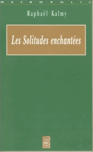 Raphaël Kalmy - Les Solitudes Enchantees. Prolegomenes A La Destruction D'Une Fleur.