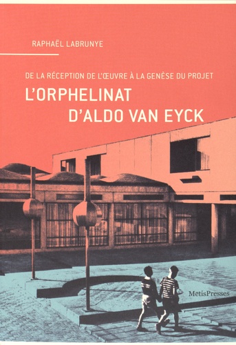 Raphaël Labrunye - L'orphelinat d'Aldo van Eyck - De la réception de l'oeuvre à la genèse du projet.