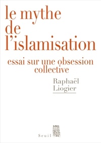 Raphaël Liogier - Le mythe de l'islamisation - Essai sur une obsession collective.