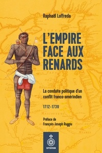 Raphaël Loffreda - L'empire face aux renards - La conduire politique d'un conflit franco-amérindien.