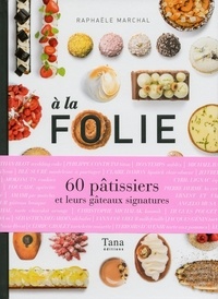 Raphaël Marchal - A la folie - 60 pâtissiers et leurs gâteaux signatures.