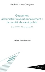 Raphaël Matta-Duvignau - Gouverner, administrer révolutionnairement : le comité de salut public ((6 avril 1793 - 4 brumaire an IV).