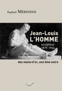 Raphaël Mérindol - Jean-Louis L'Homme, sculpteur (1879-1944). Des mains d'or, une âme noire.