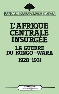 Raphaël Nzabakomada-Yakoma - L'Afrique centrale insurgée - La guerre du Congo-Wara (1928-1930).