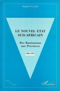 Raphaël Porteilla - Le nouvel État sud-africain - Des Bantoustans aux provinces, 1948-1997.