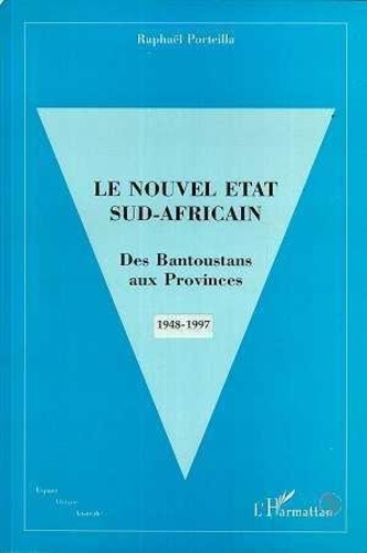 Raphaël Porteilla - Le nouvel État sud-africain - Des Bantoustans aux provinces, 1948-1997.