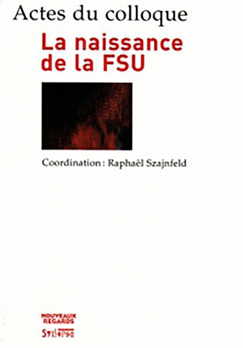 Raphaël Szajnfeld - La naissance de la FSU - Actes du colloque des 14 et 15 décembre 2006.