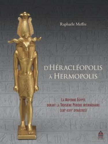 Raphaële Meffre - D'Héracléopolis à Hermopolis - La Moyenne Egypte durant la Troisième Période intermédiaire (XXIe-XXIVe dynasties).