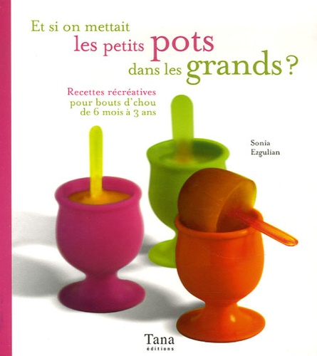 Raphaële Vidaling et Sonia Ezgulian - Et si on mettait les petits pots dans les grands ? - Recettes récréatives pour bouts d'chou de 6 mois à 3 ans.