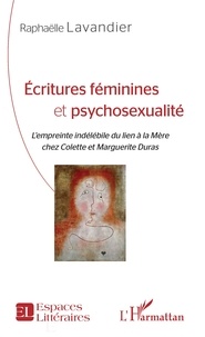 Raphaëlle Lavandier - Ecritures féminines et psychosexualité - L'empreinte indélébile du lien à la Mère chez Colette et Marguerite Duras.